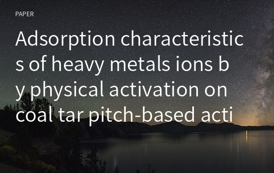 Adsorption characteristics of heavy metals ions by physical activation on coal tar pitch-based activated carbon fibers