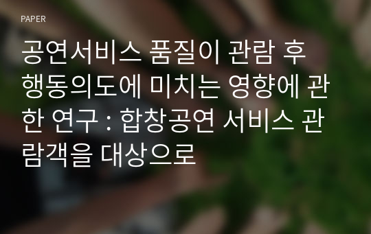 공연서비스 품질이 관람 후 행동의도에 미치는 영향에 관한 연구 : 합창공연 서비스 관람객을 대상으로