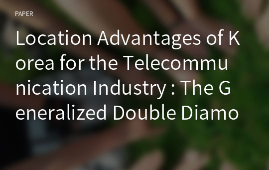 Location Advantages of Korea for the Telecommunication Industry : The Generalized Double Diamond Approach