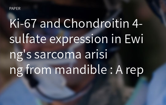 Ki-67 and Chondroitin 4-sulfate expression in Ewing&#039;s sarcoma arising from mandible : A report of case and Review of literature