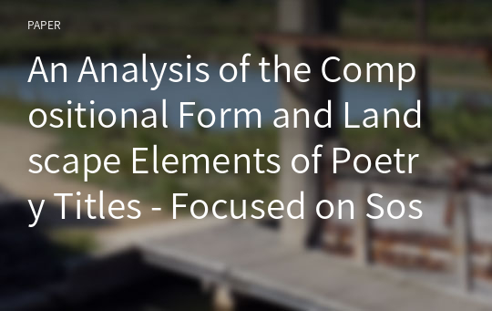 An Analysis of the Compositional Form and Landscape Elements of Poetry Titles - Focused on Soswaewon 48 Poems and Humble Administrator’s Garden 31 Poems -