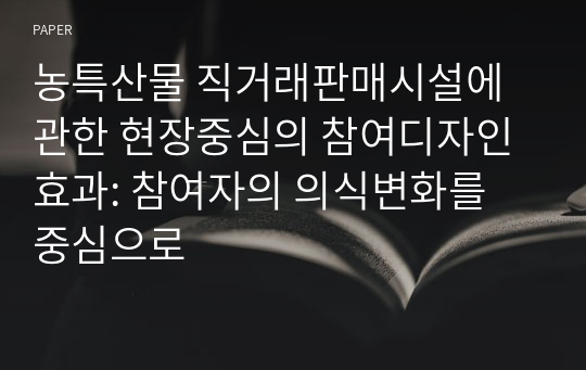 농특산물 직거래판매시설에 관한 현장중심의 참여디자인 효과: 참여자의 의식변화를 중심으로