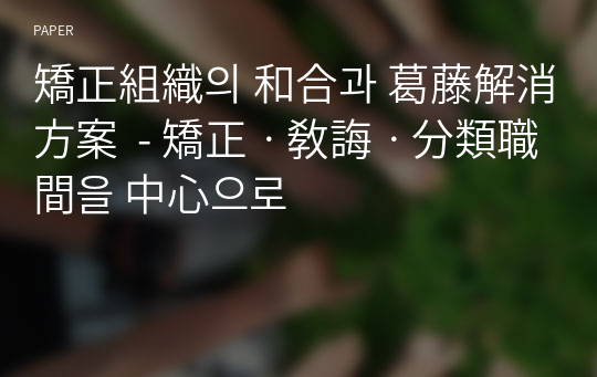 矯正組織의 和合과 葛藤解消 方案  - 矯正ㆍ敎誨ㆍ分類職間을 中心으로