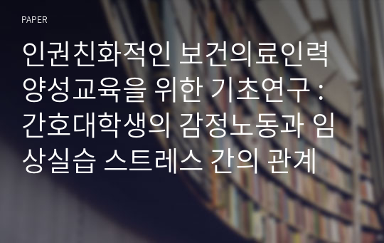 인권친화적인 보건의료인력 양성교육을 위한 기초연구 : 간호대학생의 감정노동과 임상실습 스트레스 간의 관계