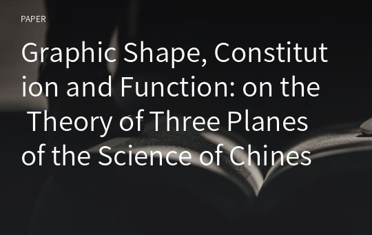 Graphic Shape, Constitution and Function: on the Theory of Three Planes of the Science of Chinese Characters by a Synthetic Account