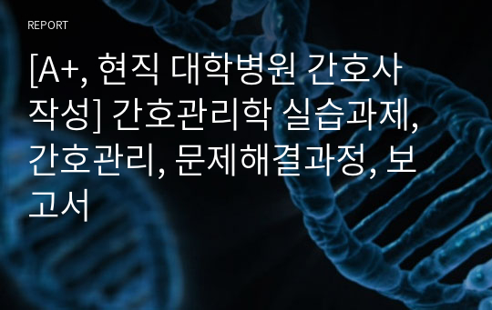 [A+, 현직 대학병원 간호사 작성] 간호관리학 실습과제, 간호관리, 문제해결과정, 보고서