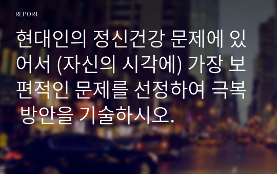 현대인의 정신건강 문제에 있어서 (자신의 시각에) 가장 보편적인 문제를 선정하여 극복 방안을 기술하시오.