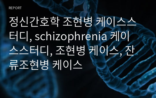 정신간호학 조현병 케이스스터디, schizophrenia 케이스스터디, 조현병 케이스, 잔류조현병 케이스