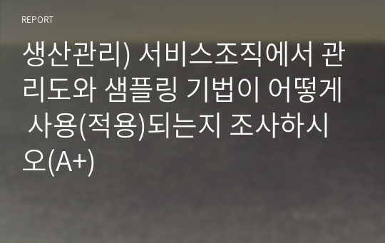 생산관리) 서비스조직에서 관리도와 샘플링 기법이 어떻게 사용(적용)되는지 조사하시오(A+)