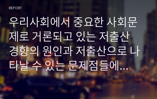 우리사회에서 중요한 사회문제로 거론되고 있는 저출산 경향의 원인과 저출산으로 나타날 수 있는 문제점들에 대해 서술하시오