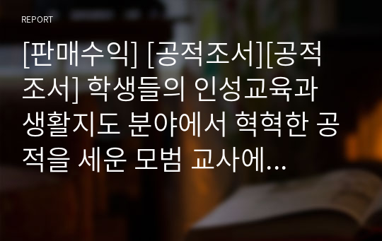 [판매수익] [공적조서][공적 조서] 학생들의 인성교육과 생활지도 분야에서 혁혁한 공적을 세운 모범 교사에 관한 공적조서 견본입니다. 학생생활안전부장, 인성지도부장, 기숙사부장 등을 역임하며 노력한 흔적들이 생생하게 나타난 공적조서입니다.