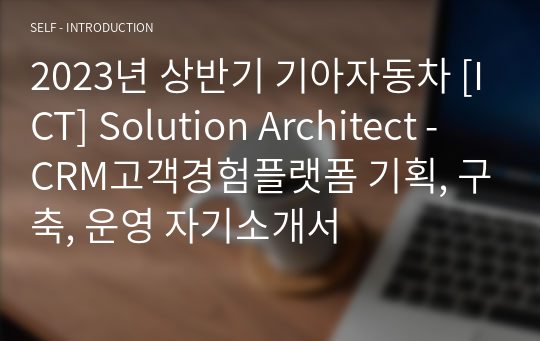 기아자동차 자기소개서 [ICT] Solution Architect - CRM고객경험플랫폼 기획, 구축, 운영 2023년 상반기