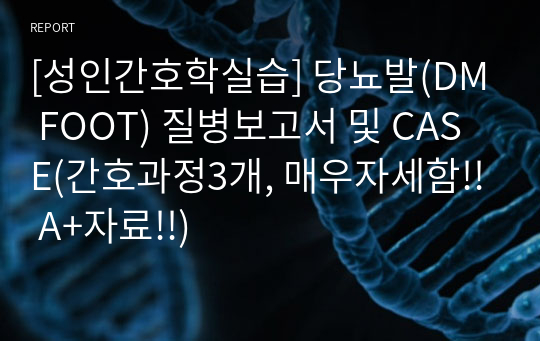 [성인간호학실습] 당뇨발(DM FOOT) 질병보고서 및 CASE(간호과정3개, 매우자세함!! A+자료!!)