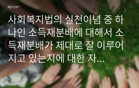 사회복지법의 실천이념 중 하나인 소득재분배에 대해서 소득재분배가 제대로 잘 이루어지고 있는지에 대한 자신의 생각을 논리적으로 기술하시오