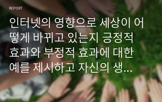 인터넷의 영향으로 세상이 어떻게 바뀌고 있는지 긍정적 효과와 부정적 효과에 대한 예를 제시하고 자신의 생각을 자유롭게 기술하시오