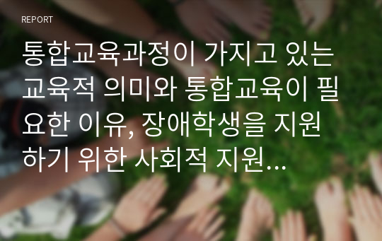 통합교육과정이 가지고 있는 교육적 의미와 통합교육이 필요한 이유, 장애학생을 지원하기 위한 사회적 지원에는 어떤 것들이 있는지, 교사와 학부모 및 관리자들이 기울여야할 노력에는 어떤 것들이 있는지 서술하시오 (특수교육학개론)