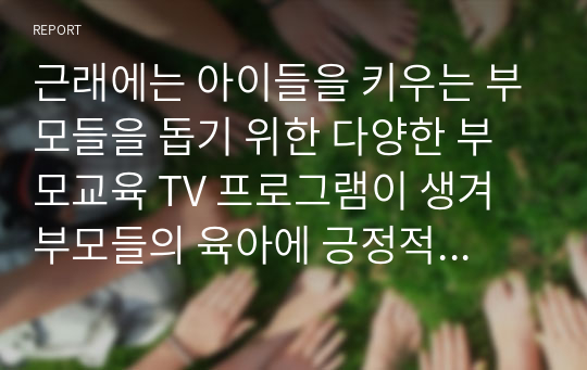 근래에는 아이들을 키우는 부모들을 돕기 위한 다양한 부모교육 TV 프로그램이 생겨 부모들의 육아에 긍정적인 영향을 미치고 있습니다. 현재 반영 중이거나 과거에 반영되었던 TV육아 관련 프로그램 중에서 2가지 프로그램을 선택하여 각 프로 그램 중 1회차씩 모니터링하고 각 내용을