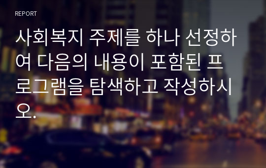 사회복지 주제를 하나 선정하여 다음의 내용이 포함된 프로그램을 탐색하고 작성하시오.