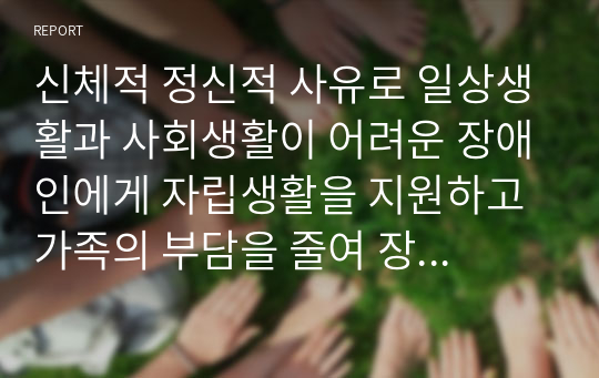 신체적 정신적 사유로 일상생활과 사회생활이 어려운 장애인에게 자립생활을 지원하고 가족의 부담을 줄여 장애인의 삶의 질을 향상하고 제고하기 위해 장애인활동지원서비스를 시행하고 있음. 이에 현재 우리나라에서 시행되고 있는 장애인활동지원서비스의 성과와 한계점 및 개선방안에 대해 기술하시오.