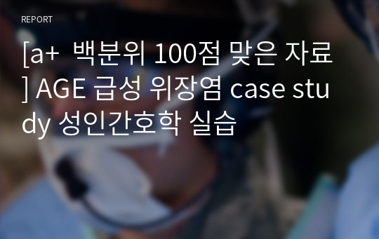 [a+  백분위 100점 맞은 자료] AGE 급성 위장염 case study 성인간호학 실습