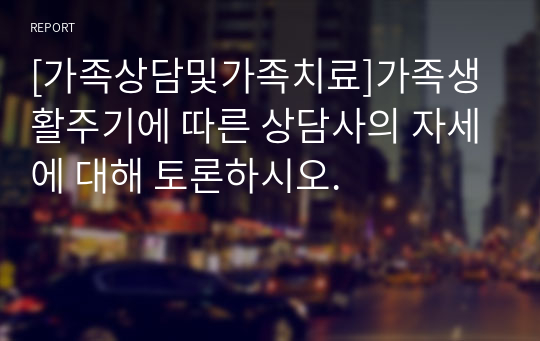 [가족상담및가족치료]가족생활주기에 따른 상담사의 자세에 대해 토론하시오.