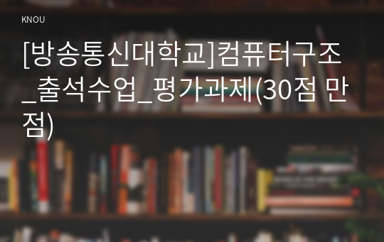 [방송통신대학교]컴퓨터구조_출석수업_평가과제(30점 만점)