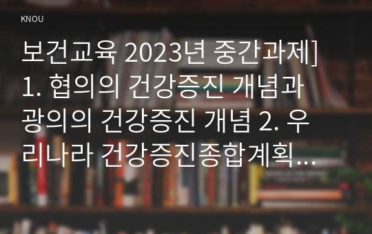 보건교육 2023년 중간과제] 1. 협의의 건강증진 개념과 광의의 건강증진 개념 2. 우리나라 건강증진종합계획 2030 (HP 2030)의 주요 내용 3. 그린의 PRECEDE-PROCEED 모형의 특성(5점)과 각 단계를 적절한 예시