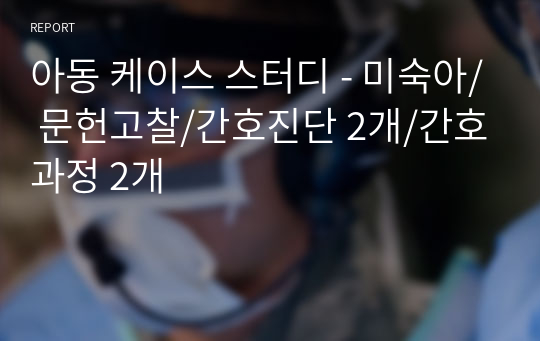 아동 케이스 스터디 - 미숙아/ 문헌고찰/간호진단 2개/간호과정 2개