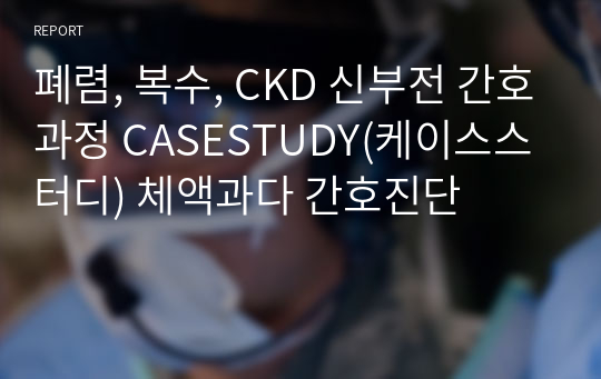 폐렴, 복수, CKD 신부전 간호과정 CASESTUDY(케이스스터디) 체액과다 간호진단