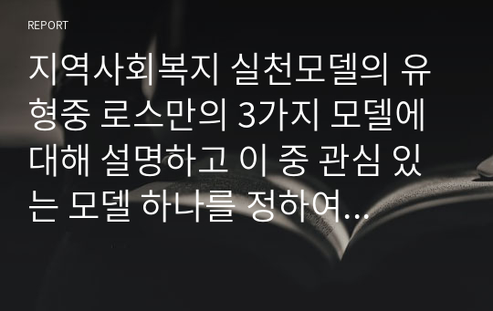 지역사회복지 실천모델의 유형중 로스만의 3가지 모델에 대해 설명하고 이 중 관심 있는 모델 하나를 정하여 구체적인 사례를 찾아 제시하고 분석하세요.