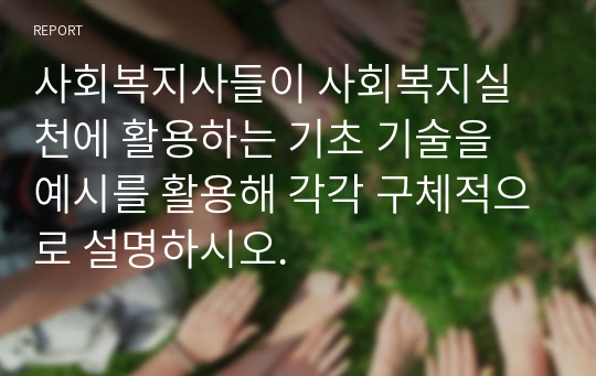 사회복지사들이 사회복지실천에 활용하는 기초 기술을 예시를 활용해 각각 구체적으로 설명하시오.