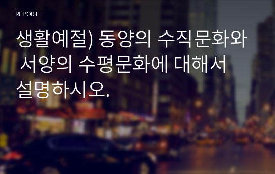 생활예절) 동양의 수직문화와 서양의 수평문화에 대해서 설명하시오.