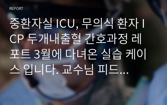 중환자실 ICU, 무의식 환자 ICP 두개내출혈 간호과정 레포트 3월에 다녀온 실습 케이스 입니다. 교수님 피드백 후 수정한 것입니다. 수정 후 칭찬해주셨습니다.