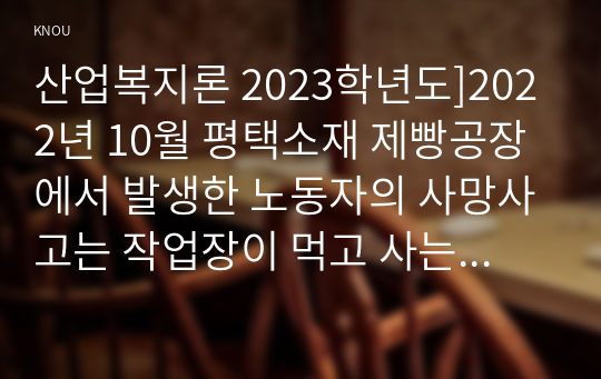 산업복지론 2023학년도]2022년 10월 평택소재 제빵공장에서 발생한 노동자의 사망사고는 작업장이 먹고 사는 것만 해결하는 곳이 아니어야 함을 상징적으로 보여준다.  이 사고를 예시로 하여 산업복지의 의미를 설명하시오.