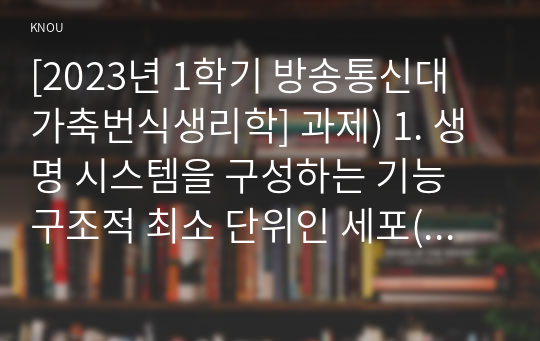 [2023년 1학기 방송통신대 가축번식생리학] 과제) 1. 생명 시스템을 구성하는 기능 구조적 최소 단위인 세포(cell)의 구성과 특징에 대하여 설명하시요.