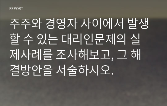 주주와 경영자 사이에서 발생할 수 있는 대리인문제의 실제사례를 조사해보고, 그 해결방안을 서술하시오.