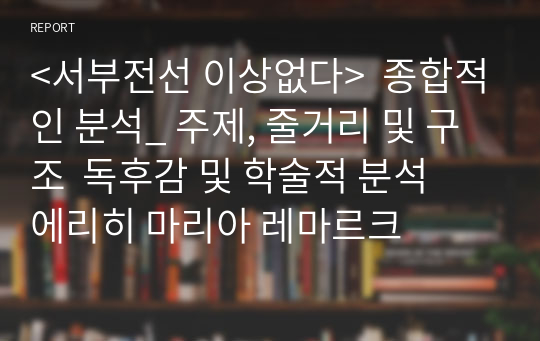 &lt;서부전선 이상없다&gt;  종합적인 분석_ 주제, 줄거리 및 구조  독후감 및 학술적 분석  에리히 마리아 레마르크