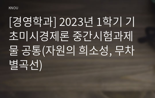 [경영학과] 2023년 1학기 기초미시경제론 중간시험과제물 공통(자원의 희소성, 무차별곡선)