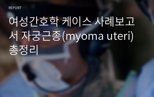 여성간호학 케이스 사례보고서 자궁근종(myoma uteri) 총정리