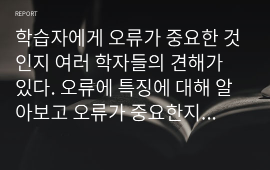 학습자에게 오류가 중요한 것인지 여러 학자들의 견해가 있다. 오류에 특징에 대해 알아보고 오류가 중요한지 아닌지 근거를 제시하여 본인의 의견을 서술하시오.