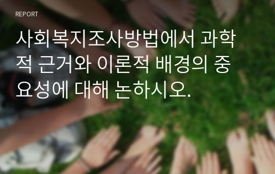 사회복지조사방법에서 과학적 근거와 이론적 배경의 중요성에 대해 논하시오.