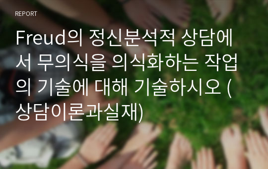 Freud의 정신분석적 상담에서 무의식을 의식화하는 작업의 기술에 대해 기술하시오 (상담이론과실재)