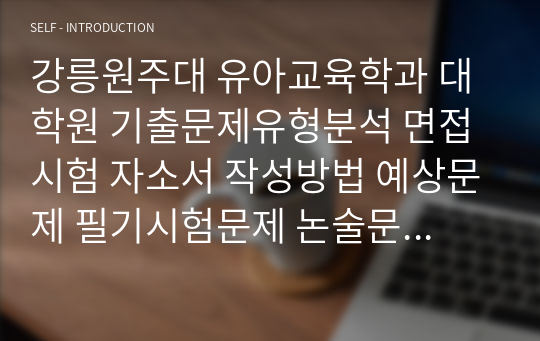 강릉원주대 유아교육학과 대학원 기출문제유형분석 면접시험 자소서 작성방법 예상문제 필기시험문제 논술문제 지원동기작성요령