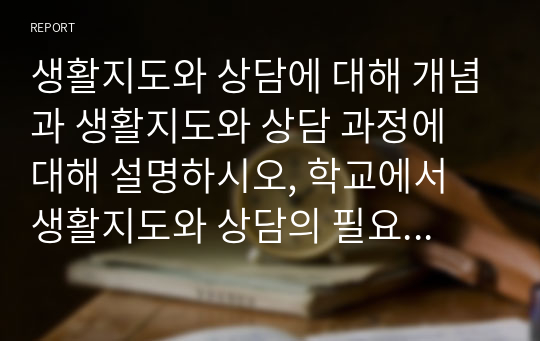 생활지도와 상담에 대해 개념과 생활지도와 상담 과정에 대해 설명하시오, 학교에서 생활지도와 상담의 필요성에 대해 경험한 사례를 들어 기술하시오.