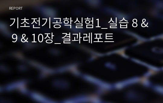 기초전기공학실험1_실습 8 &amp; 9 &amp; 10장_결과레포트