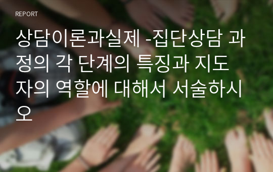 상담이론과실제 -집단상담 과정의 각 단계의 특징과 지도자의 역할에 대해서 서술하시오