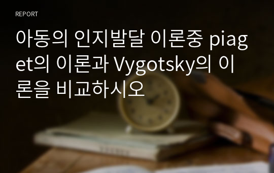 아동의 인지발달 이론중 piaget의 이론과 Vygotsky의 이론을 비교하시오