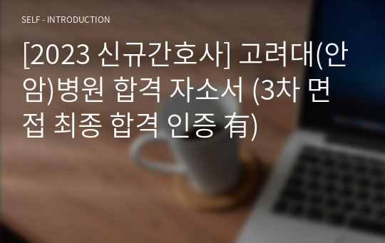 [2023 신규간호사] 고려대(안암)병원 합격 자소서 (3차 면접 최종 합격 인증 有)