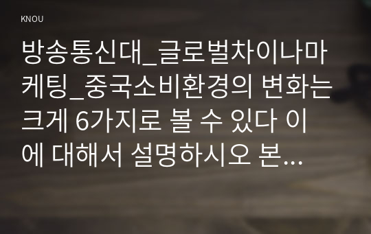 방송통신대_글로벌차이나마케팅_중국소비환경의 변화는 크게 6가지로 볼 수 있다 이에 대해서 설명하시오 본인이 마케팅 부서의 책임자라고 생각하고 중국소비자의 세대별 구분에서 어떠한 세대를 공략할 것인지 본인의 생각을 서술하시오