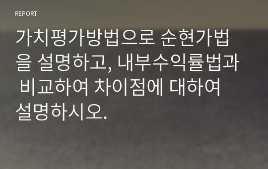 가치평가방법으로 순현가법을 설명하고, 내부수익률법과 비교하여 차이점에 대하여 설명하시오.